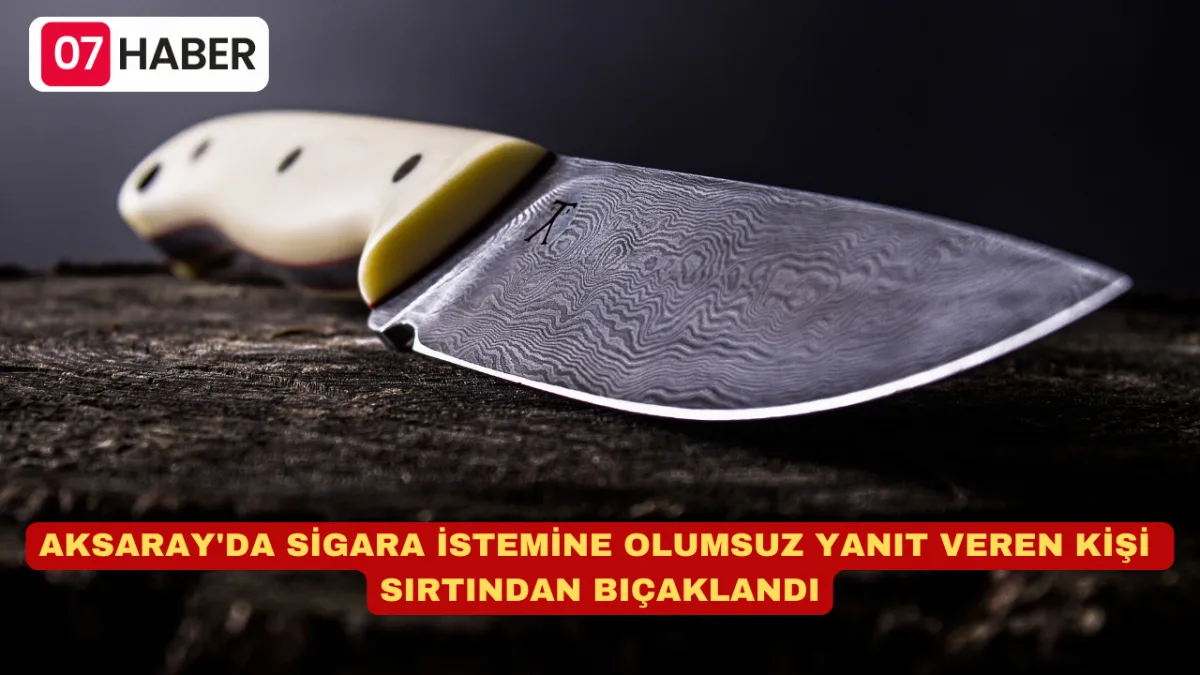 AKSARAY'DA SİGARA İSTEMİNE OLUMSUZ YANIT VEREN KİŞİ SIRTINDAN BIÇAKLANDI